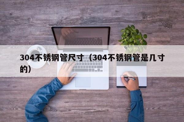 304不銹鋼管尺寸（304不銹鋼管是幾寸的）