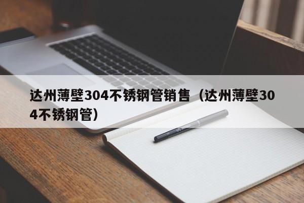 達州薄壁304不銹鋼管銷售（達州薄壁304不銹鋼管）
