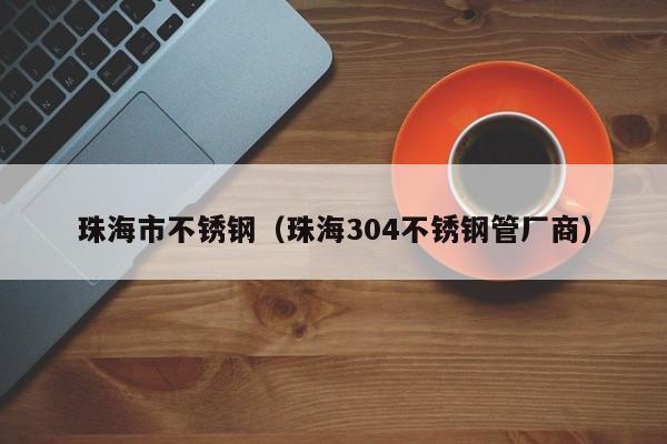 珠海市不銹鋼（珠海304不銹鋼管廠商）