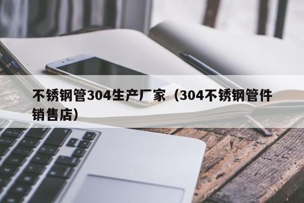 不銹鋼管304生產(chǎn)廠家（304不銹鋼管件銷售店）