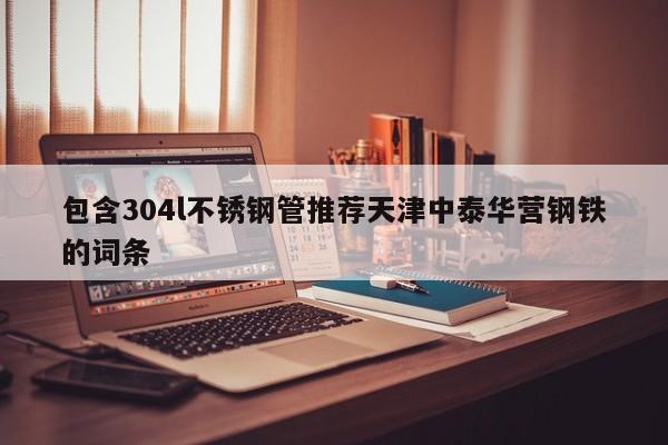 包含304l不銹鋼管推薦天津中泰華營鋼鐵的詞條