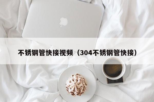 不銹鋼管快接視頻（304不銹鋼管快接）