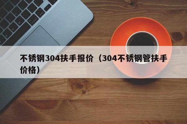 不銹鋼304扶手報(bào)價(jià)（304不銹鋼管扶手價(jià)格）