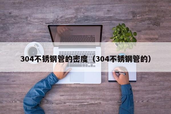 304不銹鋼管的密度（304不銹鋼管的）