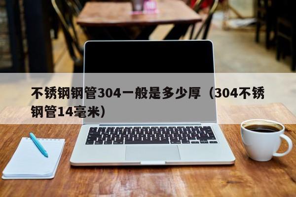 不銹鋼鋼管304一般是多少厚（304不銹鋼管14毫米）
