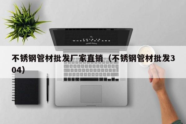 不銹鋼管材批發(fā)廠家直銷（不銹鋼管材批發(fā)304）