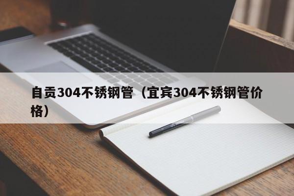 自貢304不銹鋼管（宜賓304不銹鋼管價(jià)格）