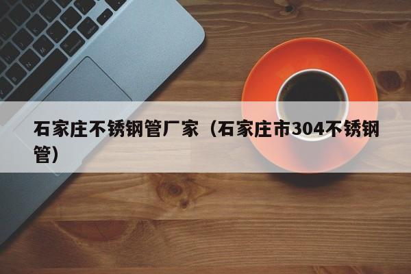 石家莊不銹鋼管廠家（石家莊市304不銹鋼管）