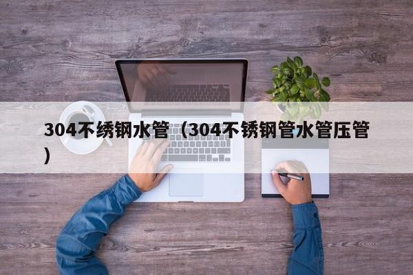 304不繡鋼水管（304不銹鋼管水管壓管）