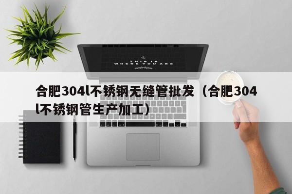 合肥304l不銹鋼無縫管批發(fā)（合肥304l不銹鋼管生產(chǎn)加工）
