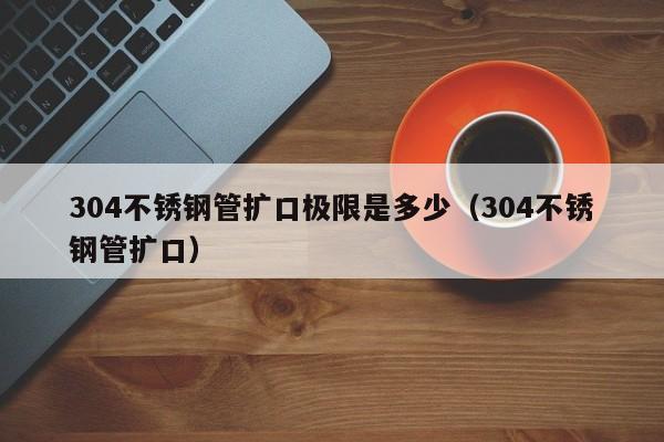 304不銹鋼管擴(kuò)口極限是多少（304不銹鋼管擴(kuò)口）
