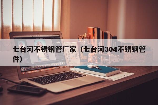 七臺河不銹鋼管廠家（七臺河304不銹鋼管件）