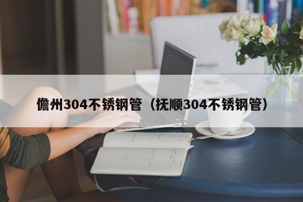 儋州304不銹鋼管（撫順304不銹鋼管）