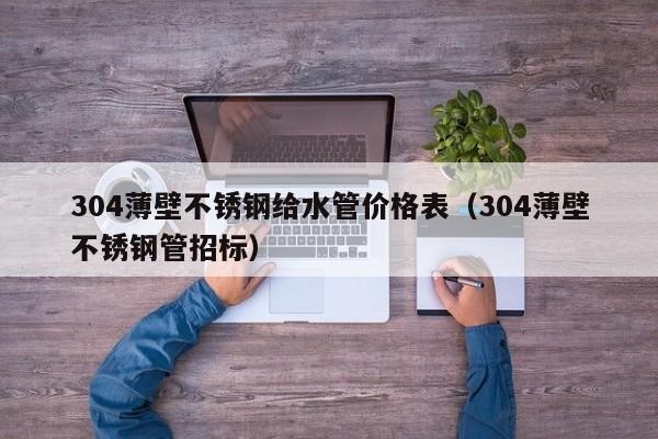 304薄壁不銹鋼給水管價(jià)格表（304薄壁不銹鋼管招標(biāo)）