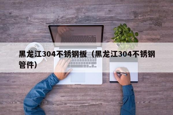 黑龍江304不銹鋼板（黑龍江304不銹鋼管件）