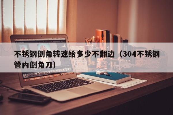 不銹鋼倒角轉(zhuǎn)速給多少不翻邊（304不銹鋼管內(nèi)倒角刀）
