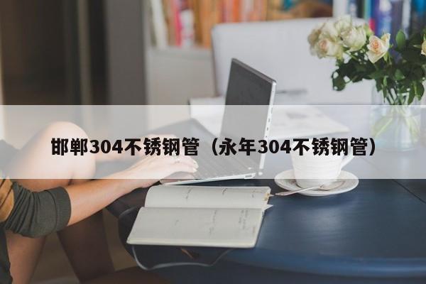 邯鄲304不銹鋼管（永年304不銹鋼管）