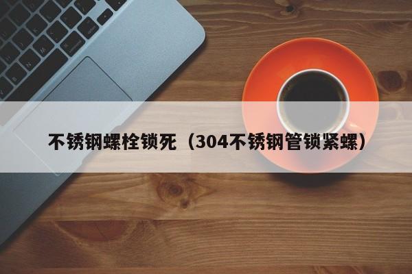 不銹鋼螺栓鎖死（304不銹鋼管鎖緊螺）