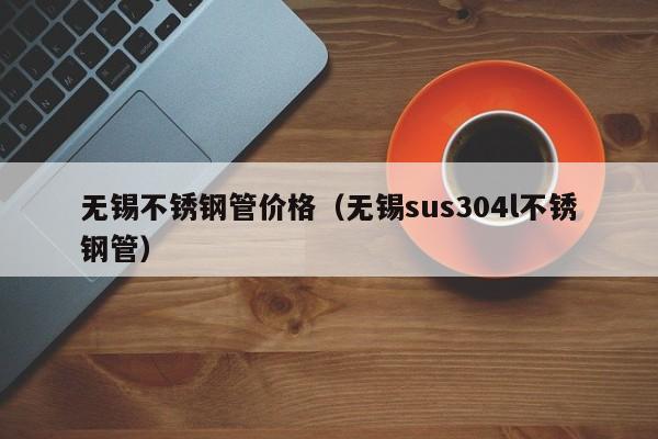 無錫不銹鋼管價格（無錫sus304l不銹鋼管）