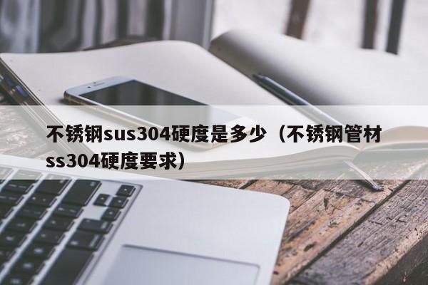 不銹鋼sus304硬度是多少（不銹鋼管材ss304硬度要求）