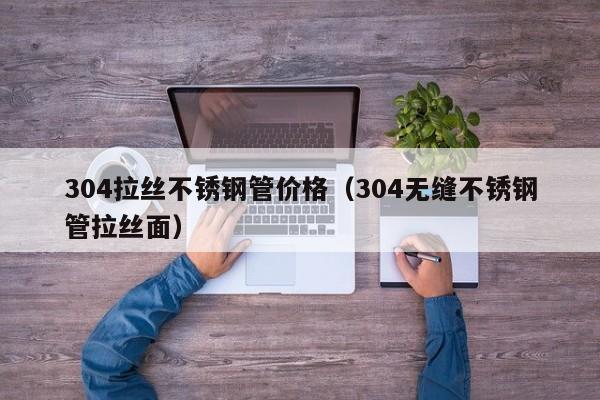 304拉絲不銹鋼管價(jià)格（304無縫不銹鋼管拉絲面）