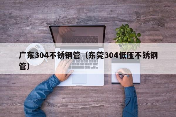 廣東304不銹鋼管（東莞304低壓不銹鋼管）