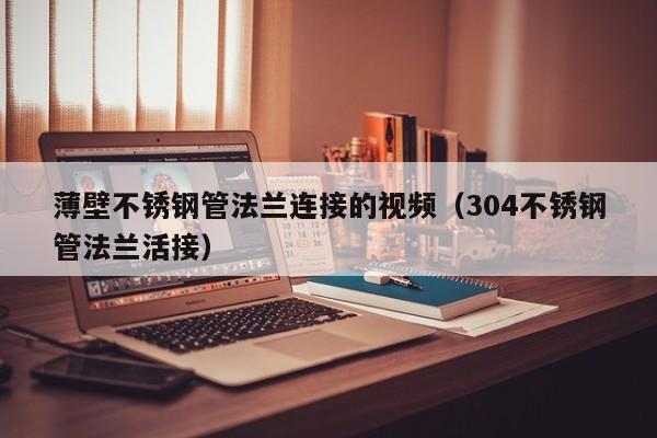 薄壁不銹鋼管法蘭連接的視頻（304不銹鋼管法蘭活接）