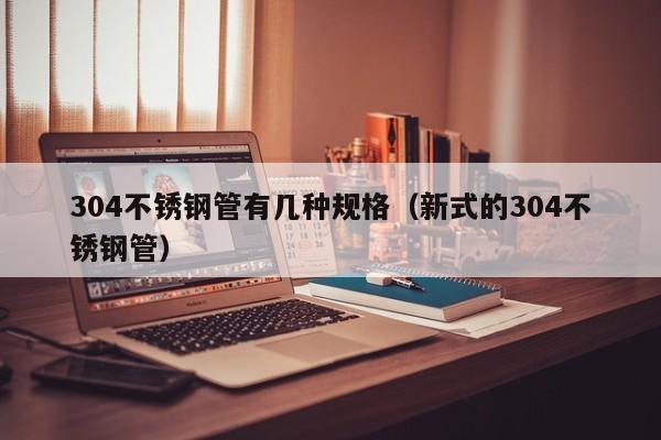 304不銹鋼管有幾種規(guī)格（新式的304不銹鋼管）