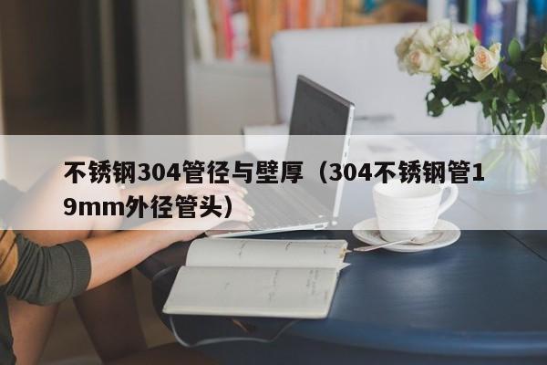 不銹鋼304管徑與壁厚（304不銹鋼管19mm外徑管頭）