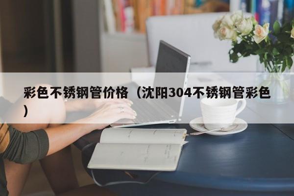 彩色不銹鋼管價(jià)格（沈陽304不銹鋼管彩色）