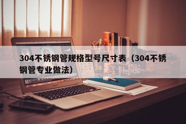 304不銹鋼管規(guī)格型號尺寸表（304不銹鋼管專業(yè)做法）