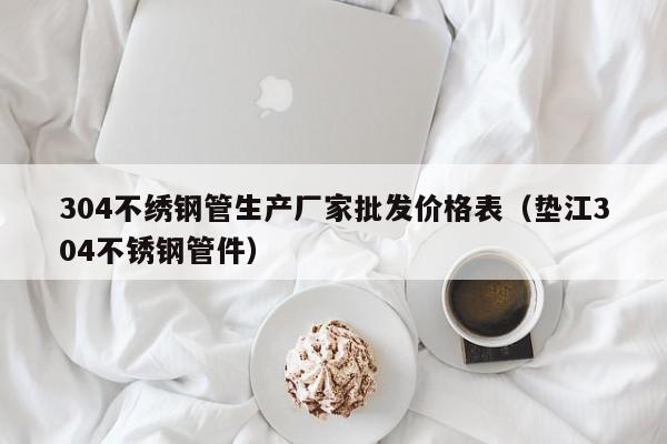 304不繡鋼管生產(chǎn)廠家批發(fā)價(jià)格表（墊江304不銹鋼管件）