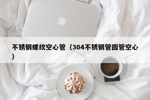 不銹鋼螺紋空心管（304不銹鋼管圓管空心）