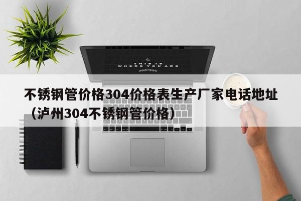 不銹鋼管價(jià)格304價(jià)格表生產(chǎn)廠家電話地址（瀘州304不銹鋼管價(jià)格）