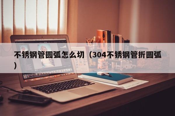 不銹鋼管圓弧怎么切（304不銹鋼管折圓?。?>
        </a>
    </div>
    <div   id=