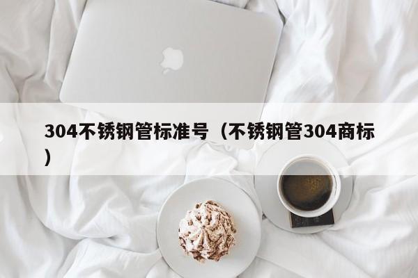 304不銹鋼管標(biāo)準(zhǔn)號（不銹鋼管304商標(biāo)）