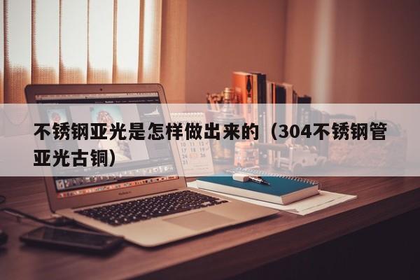 不銹鋼亞光是怎樣做出來的（304不銹鋼管亞光古銅）