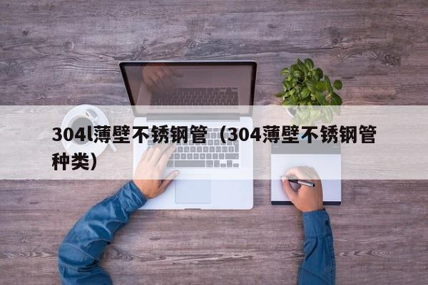 304l薄壁不銹鋼管（304薄壁不銹鋼管種類）