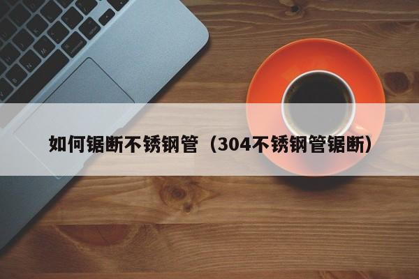 如何鋸斷不銹鋼管（304不銹鋼管鋸斷）