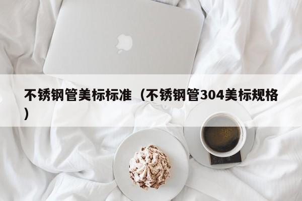 不銹鋼管美標標準（不銹鋼管304美標規(guī)格）