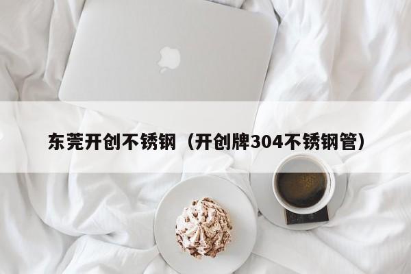 東莞開創(chuàng)不銹鋼（開創(chuàng)牌304不銹鋼管）