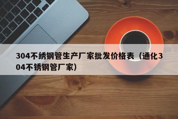 304不繡鋼管生產(chǎn)廠家批發(fā)價格表（通化304不銹鋼管廠家）