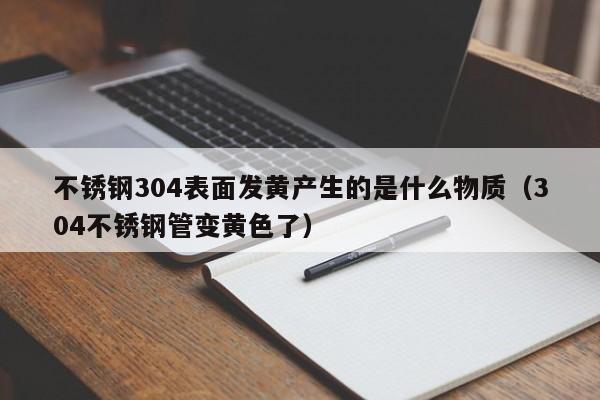 不銹鋼304表面發(fā)黃產(chǎn)生的是什么物質(zhì)（304不銹鋼管變黃色了）