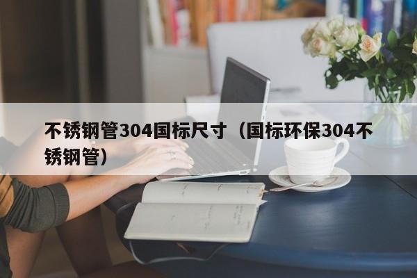 不銹鋼管304國標尺寸（國標環(huán)保304不銹鋼管）