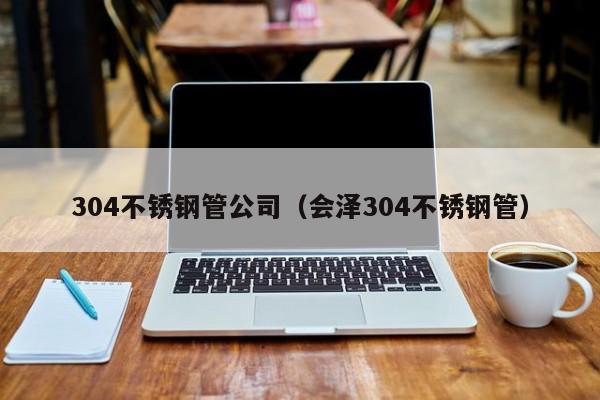 304不銹鋼管公司（會澤304不銹鋼管）