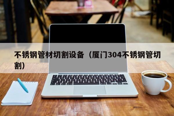 不銹鋼管材切割設備（廈門304不銹鋼管切割）