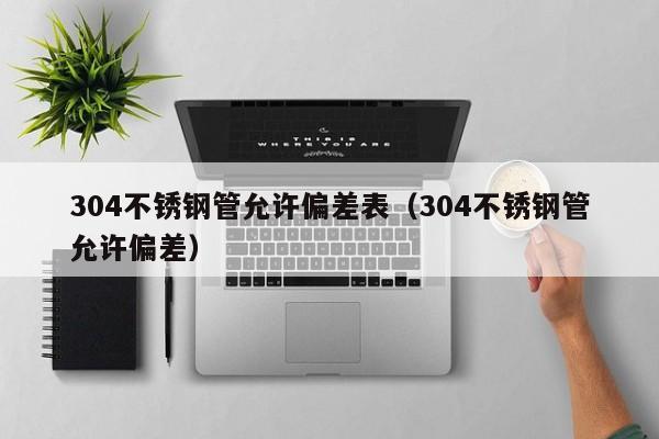 304不銹鋼管允許偏差表（304不銹鋼管允許偏差）