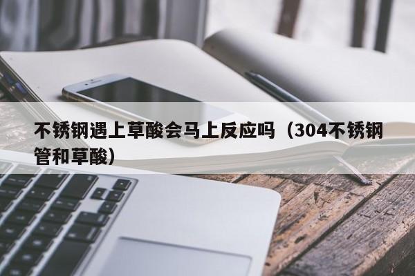 不銹鋼遇上草酸會馬上反應嗎（304不銹鋼管和草酸）