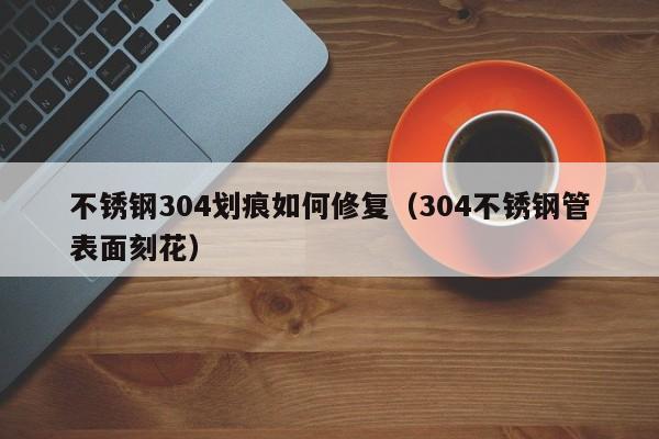 不銹鋼304劃痕如何修復（304不銹鋼管表面刻花）