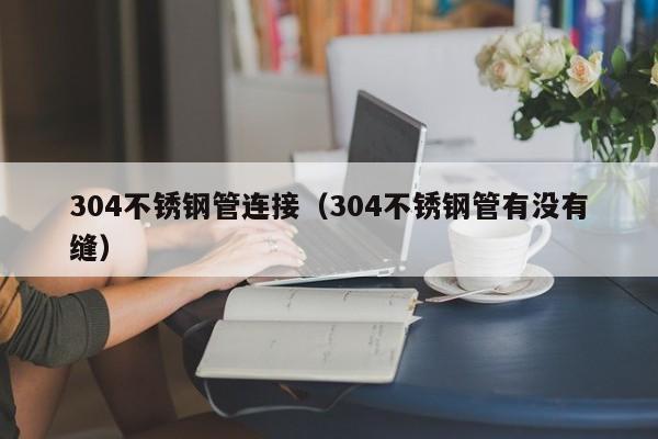 304不銹鋼管連接（304不銹鋼管有沒有縫）